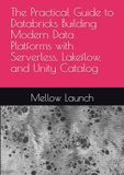 The Databricks The Practical Guide to Databricks Building Modern Data Platforms with Serverless, Lakeflow, and Unity Catalog