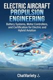 Electric Independently Published Electric Aircraft Propulsion Engineering: Battery Systems, Motor Controllers, and Certification for Electric and Hybrid Aviation