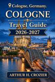 Cologne Cologne Travel Guide 2026-2027: Explore the Christmas Market, Cathedral Sights, Old Town, Rhine Walks, Kölsch Breweries, Belgian Quarter, Museums, and Local Dining