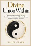 Divine Union Within: Healing the Relationship Between Your Divine Feminine and Masculine Energy and Creating Inner Harmony