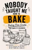 Nobody Taught Me How To Bake: Baking From Scratch for Complete Beginners
