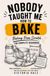 Nobody Taught Me How To Bake: Baking From Scratch for Complete Beginners