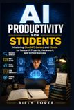 AI PRODUCTIVITY FOR STUDENTS: Mastering ChatGPT, Gemini, and Claude for Research Projects, Homeworks, and Other School Activities for Success.