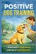 POSITIVE Pet Care Dog POSITIVE DOG TRAINING A Step-by-Step Guide to Raising a Calm, Obedient, and Happy Dog