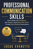 Professional Communication Skills: How to Speak with Confidence, Earn Respect, and Advance Your Career Through Clear, Effective Conversations.