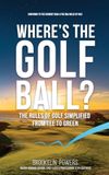 Where's the Golf Ball?: The Rules of Golf Simplified from Tee to Green