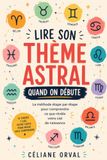 Lire Son Thème Astral Quand On Débute: Comprendre facilement les bases de l’astrologie et interpréter son propre thème pas à pas