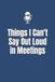 Things I Can't Say Out Loud In Meetings