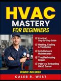 HVAC Mastery for Beginners: A Practical Guide to Heating, Cooling, Ventilation, Installation, Maintenance, and Repair, Plus the Path to a Rewarding Career in the Trade