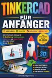 TINKERCAD FÜR ANFÄNGER: Schritt-für-Schritt-Anleitung für 3D-Modellierung, Schaltungsdesign, Simulationen und eigene Projekte vom ersten Entwurf bis zum 3D-Druck