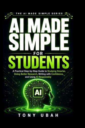 AI MADE SIMPLE FOR STUDENTS: A Practical Step-by-Step Guide to Studying Smarter, Doing Better Research, Writing with Confidence, and Using AI Responsibly