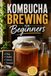 Kombucha Brewing for Beginners: The Home Brewer's Guide to Making Fermented Tea That Actually Tastes Good, with Fixes for Mold, Sour Batches, and a Stubborn SCOBY