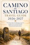CAMINO DE SANTIAGO TRAVEL GUIDE 2026-2027: The Ultimate Holy Year Pilgrimage Companion: Complete Routes, Essential Planning, Hidden Gems, and Insider Tips for a Transformational Spanish Journey