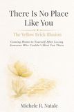 There Is No Place Like You: The Yellow Brick Illusion: Coming Home to Yourself After Loving Someone Who Couldn’t Meet You There