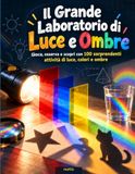 Il Grande Laboratorio della Luce e delle Ombre: 100 esperimenti facili e divertenti per scoprire luce, ombre, colori e riflessi