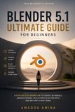 Blender 5.1 Ultimate Guide for Beginners: A Step-by-Step Workflow to Create 3D Models, Animate Scenes, Build Portfolio Projects, and Deliver Client Work