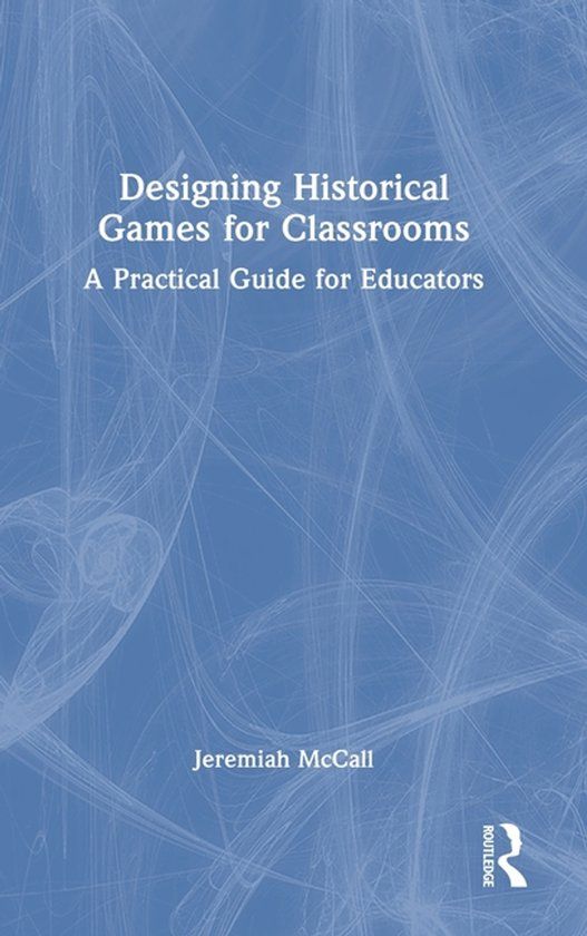 Designing Routledge Designing Historical Games for Classrooms: A Practical Guide for Educators