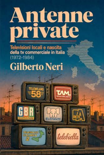 ANTENNE PRIVATE: Televisioni locali e nascita della tv commerciale in Italia (1972-1984)