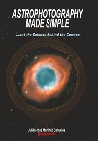 ASTROPHOTOGRAPHY MADE SIMPLE: …and the Science Behind the Cosmos