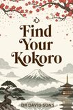 Find Kokoro: The Japanese Art of Heart-Mind – A Practical Guide to Integrating Logic, Emotion, and Spirit for Inner Peace and Authentic Living
