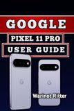 GOOGLE PIXEL 11 PRO USER GUIDE: Master Setup, Camera Features, Battery Optimization, and Advanced Tips