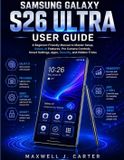 Samsung Galaxy S26 Ultra User Guide: A Beginner-Friendly Manual to Master Setup, Galaxy AI Features, Pro Camera Controls, Smart Settings, Apps, Security, and Hidden Tricks