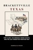 Brackettville Texas: Fort Clark, the Seminole Negro Scouts, and the Last Forgotten Frontier Post