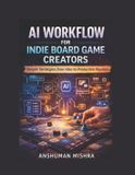 AI Independently Published AI Driven- AI Workflow for Indie Board Game Creators Simple Strategies from Idea to Production Pipeline