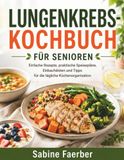 LUNGENKREBS-KOCHBUCH FÜR SENIOREN: Einfache Rezepte, praktische Speisepläne, Einkaufslisten und Tipps für die tägliche Küchenorganisation