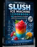 THE MEDION THE MEDION SLUSH ICE MACHINE COOKBOOK: 100 Foolproof Recipes for the MD12090 Complete with Sugar-to-Liquid Ratios for Perfect Slushies, Smoothies, Milkshakes & Frozen Cocktails