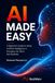 AI Made Easy: A Beginner's Guide to Using AI in Everyday Life, Work, and Business