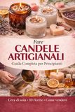 Fare Candele Artigianali: Guida Completa per Principianti: - Cera di Soia, Tecniche Professionali, 10 Ricette e Come Vendere le Tue Creazioni