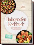 Halogenofen Kochbuch: Die knusprigsten Rezepte für jeden Geschmack & Anlass - zeitsparend & fettarm - inkl. Snacks, Brotrezepten, Desserts uvm.