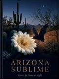 ARIZONA SUBLIME: Life, Stone & Night. A Desert of Rare Things