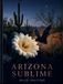 ARIZONA SUBLIME: Life, Stone & Night. A Desert of Rare Things