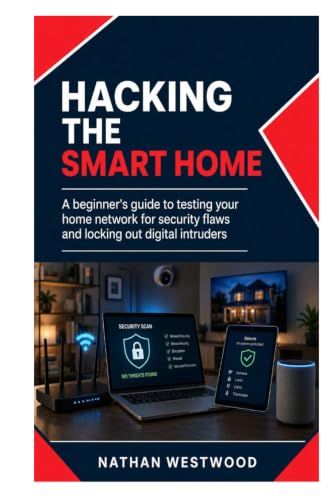 Hacking the Smart Home: A Beginner’s Guide to Testing Your Home Network for Security Flaws and Locking Out Digital Intruders