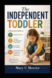 The Independent Toddler: A Practical Guide to Building Confidence, Teaching Age-Appropriate Responsibility, Encouraging Self-Reliance, and Helping Your Child Become More Capable and Independent