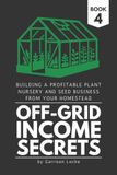 Off-Grid Income Secrets (Book 4): Building a Profitable Plant Nursery and Seed Business From Your Homestead