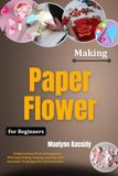 Making Paper Flowers For Beginners: Design Lasting Floral Arrangements With Easy Folding, Shaping, Layering, And Decorative Techniques For Every Occasion