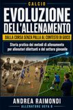 Calcio. Evoluzione dell’Allenamento: Dalla corsa senza palla al contesto di gioco. Storia pratica dei metodi di allenamento del calcio per allenatori dilettanti e del settore giovanile