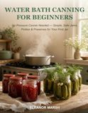 Water Bath Canning for Beginners: No Pressure Canner Needed — Simple, Safe Jams, Pickles & Preserves for Your First Jar