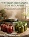 Water Bath Canning for Beginners: No Pressure Canner Needed — Simple, Safe Jams, Pickles & Preserves for Your First Jar