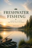 FRESHWATER FISHING: Master Fish Behavior, Seasonal Patterns, Tackle Selection, Reading Water, and Proven Techniques for Consistent Success: 1