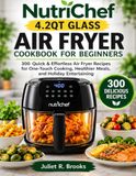 NutriChef 4.2QT Glass Air Fryer Cookbook: 300 Quick & Effortless Air Fryer Recipes for One-Touch Cooking, Healthier Meals, and Holiday Entertaining