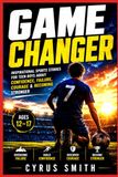 GAME CHANGER: Inspirational Sports Stories For Teen Boys About Confidence, Failure, Courage & Becoming Stronger