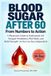 Blood Sugar After 60: From Numbers to Action: A Physician’s Guide to Understand A1C, Navigate Prediabetes, Plan Meals, and Build Strength—So You Can Stay Independent