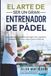 EL ARTE DE SER UN GRAN ENTRENADOR DE PADEL: La Metodologia completa para desarrollar jugadores, Empoderar personas y Hacer crecer el Padel.
