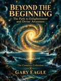 Beyond the Beginning: The Path to Enlightenment and Divine Awareness — The Complete Collection