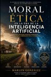 MORAL Y ÉTICA EN LA ERA DE LA INTELIGENCIA ARTIFICIAL: Cómo proteger nuestra humanidad en un mundo gobernado por la tecnología