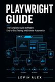 PLAYWRIGHT GUIDE: The Complete Guide to Modern End-to-End Testing and Browser Automation